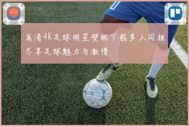 高清4K足球明星壁纸下载多人同框尽享足球魅力与激情