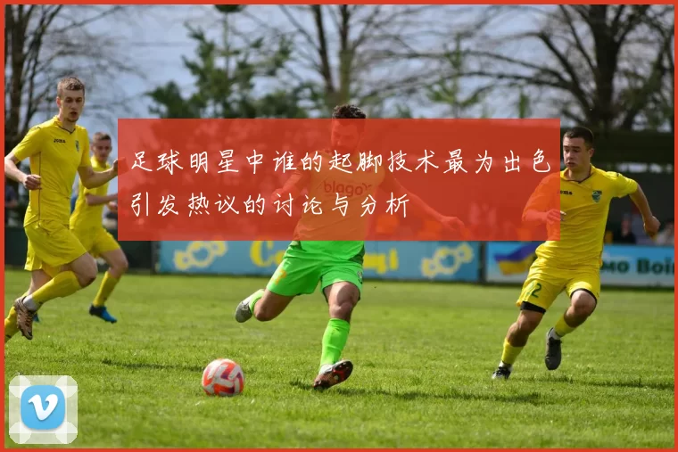 足球明星中谁的起脚技术最为出色引发热议的讨论与分析