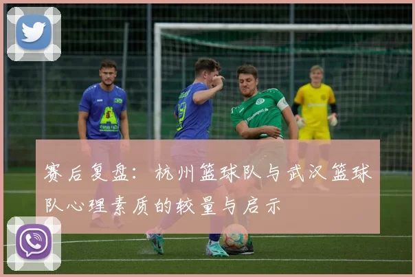 赛后复盘：杭州篮球队与武汉篮球队心理素质的较量与启示