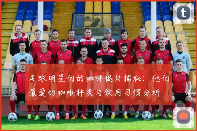 足球明星们的咖啡偏好揭秘：他们最爱的咖啡种类与饮用习惯分析