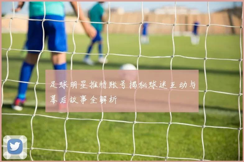 足球明星推特账号揭秘球迷互动与幕后故事全解析