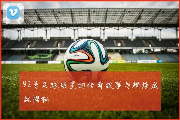 92号足球明星的传奇故事与辉煌成就揭秘