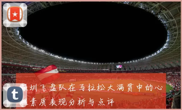 深圳飞盘队在马拉松大满贯中的心理素质表现分析与点评