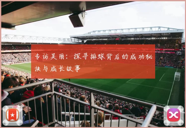 专访吴丽：探寻排球背后的成功秘诀与成长故事