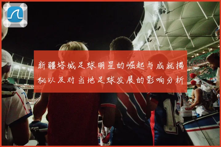 新疆塔城足球明星的崛起与成就揭秘以及对当地足球发展的影响分析