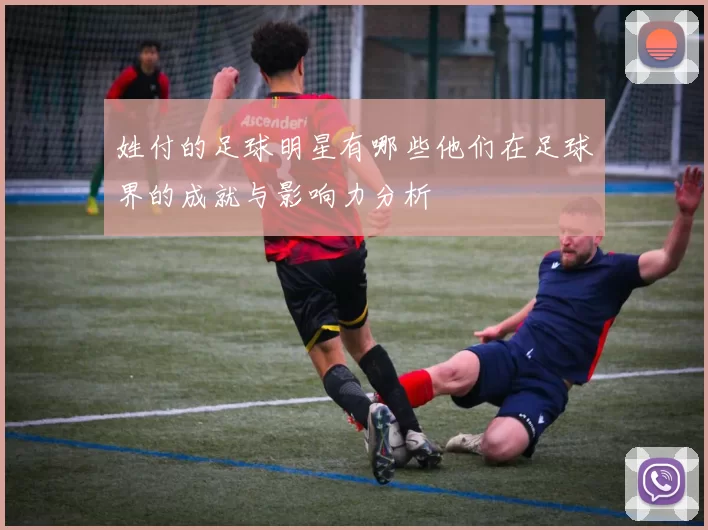 姓付的足球明星有哪些他们在足球界的成就与影响力分析