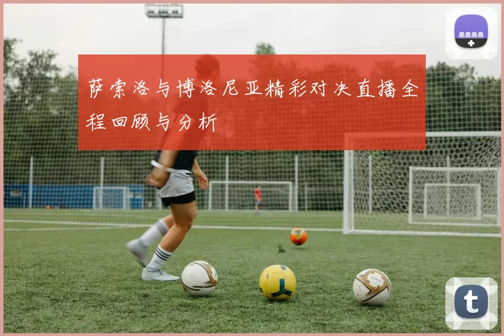 萨索洛与博洛尼亚精彩对决直播全程回顾与分析