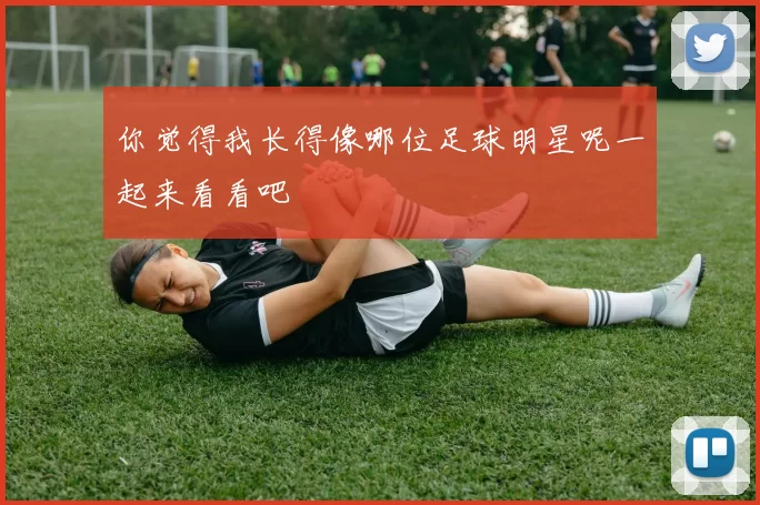你觉得我长得像哪位足球明星呢一起来看看吧