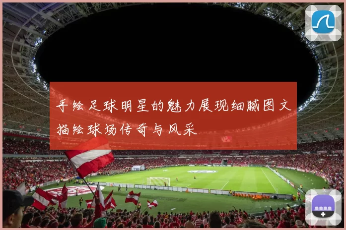 手绘足球明星的魅力展现细腻图文描绘球场传奇与风采