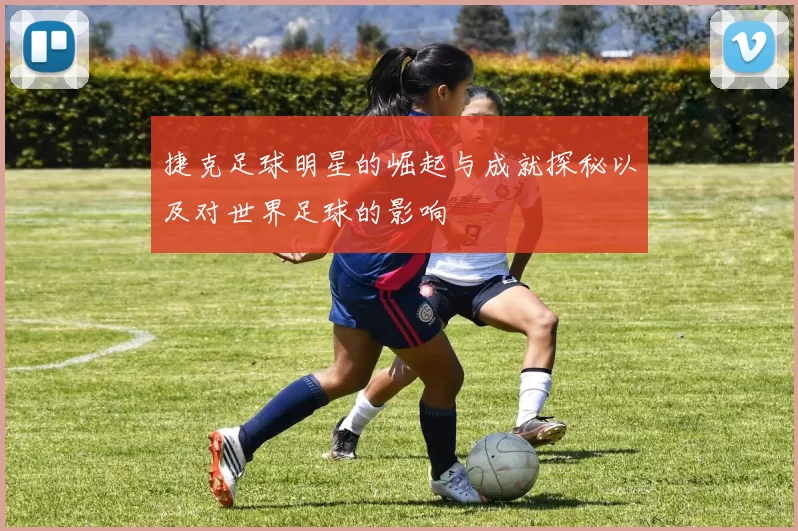 捷克足球明星的崛起与成就探秘以及对世界足球的影响