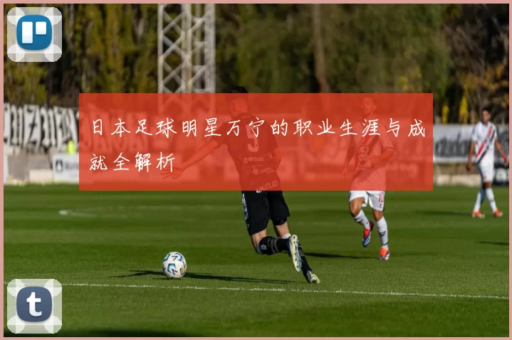 日本足球明星万宁的职业生涯与成就全解析