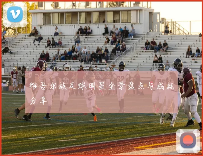 维吾尔族足球明星全景盘点与成就分享