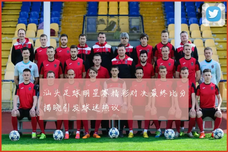 汕头足球明星赛精彩对决最终比分揭晓引发球迷热议
