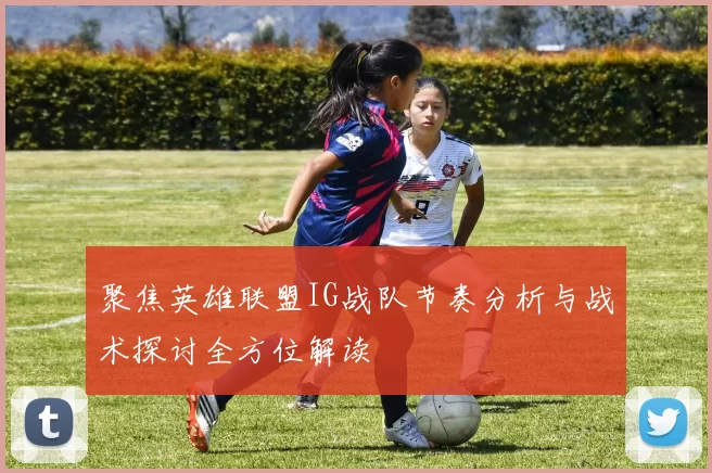 聚焦英雄联盟IG战队节奏分析与战术探讨全方位解读