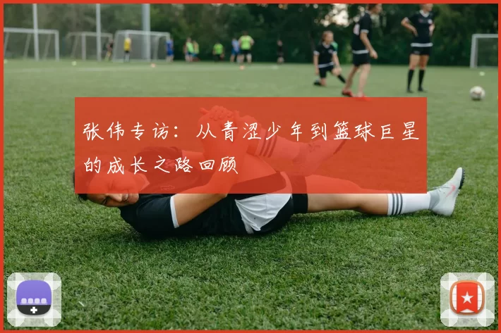 张伟专访：从青涩少年到篮球巨星的成长之路回顾
