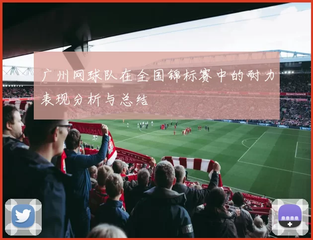 广州网球队在全国锦标赛中的耐力表现分析与总结