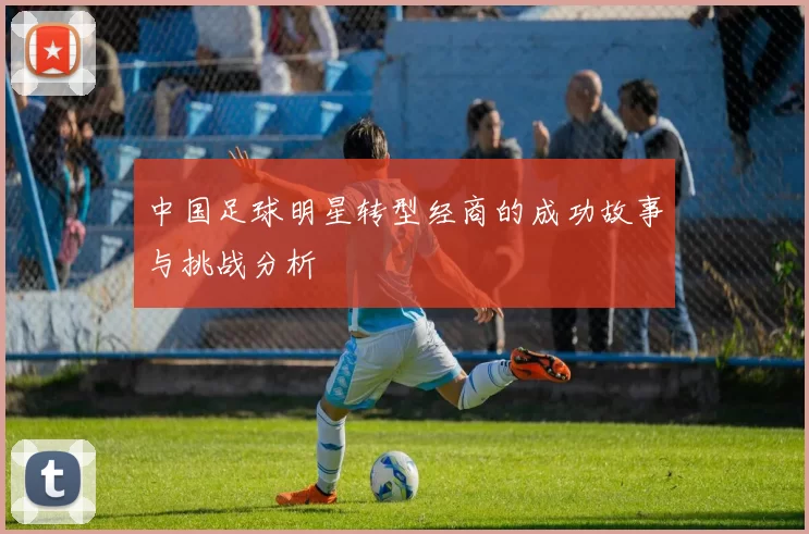 中国足球明星转型经商的成功故事与挑战分析