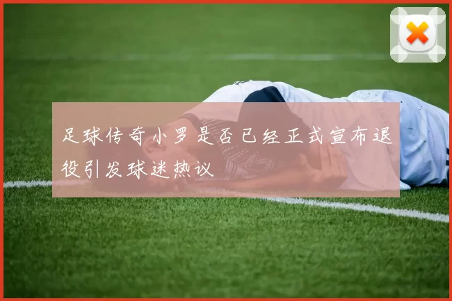 足球传奇小罗是否已经正式宣布退役引发球迷热议