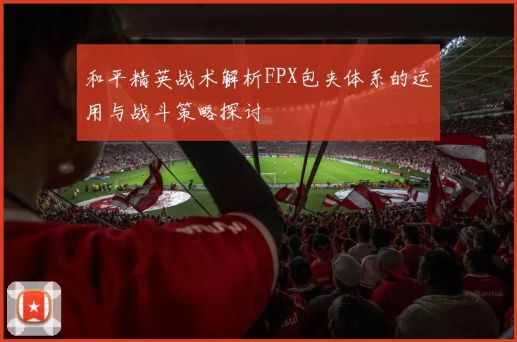 和平精英战术解析FPX包夹体系的运用与战斗策略探讨