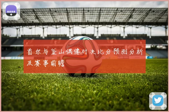 首尔与釜山偶像对决比分预测分析及赛事前瞻