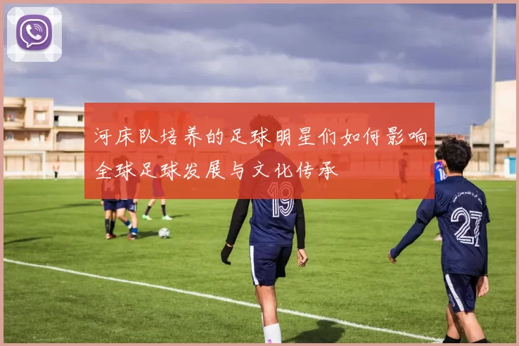 河床队培养的足球明星们如何影响全球足球发展与文化传承