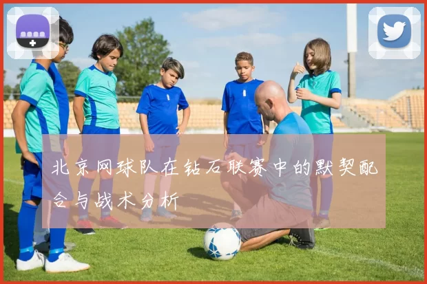 北京网球队在钻石联赛中的默契配合与战术分析