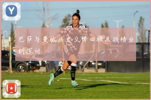 巴萨与曼城历史交锋回顾及战绩分析探讨
