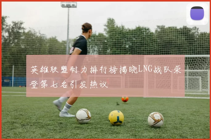 英雄联盟耐力排行榜揭晓LNG战队荣登第七名引发热议