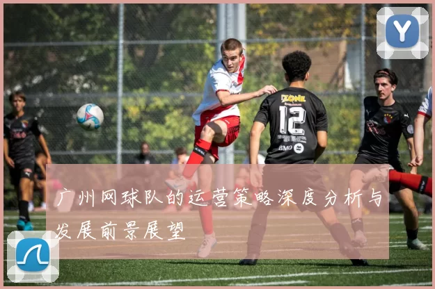 广州网球队的运营策略深度分析与发展前景展望