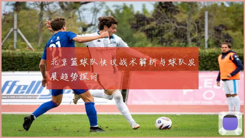 北京篮球队快攻战术解析与球队发展趋势探讨