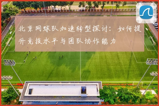 北京网球队加速转型探讨：如何提升竞技水平与团队协作能力