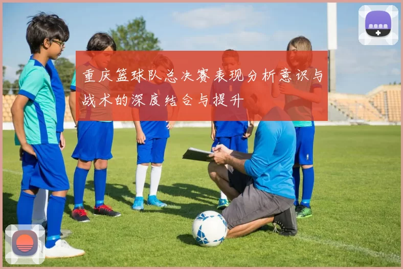 重庆篮球队总决赛表现分析意识与战术的深度结合与提升