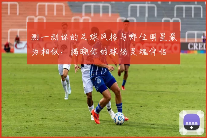 测一测你的足球风格与哪位明星最为相似，揭晓你的球场灵魂伴侣