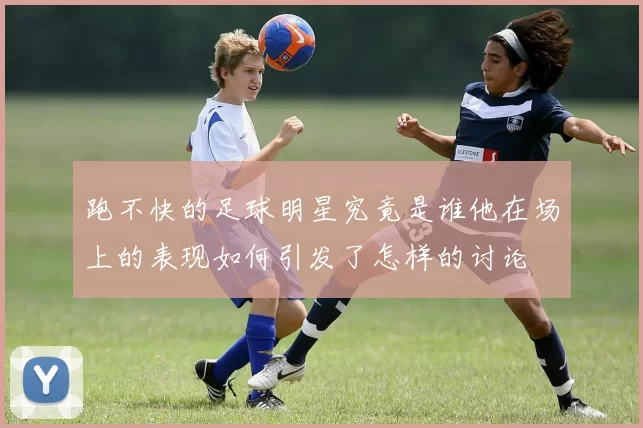 跑不快的足球明星究竟是谁他在场上的表现如何引发了怎样的讨论