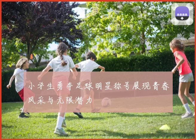 小学生勇夺足球明星称号展现青春风采与无限潜力