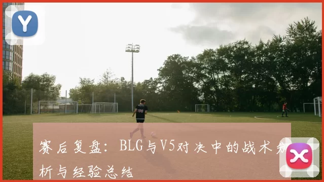 赛后复盘：BLG与V5对决中的战术分析与经验总结