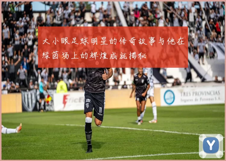 大小眼足球明星的传奇故事与他在绿茵场上的辉煌成就揭秘