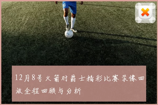 12月8号火箭对爵士精彩比赛录像回放全程回顾与分析