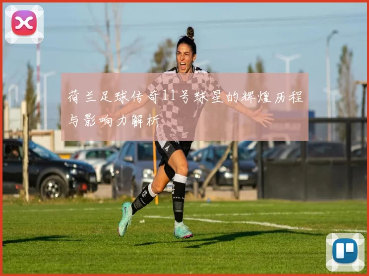 荷兰足球传奇11号球星的辉煌历程与影响力解析