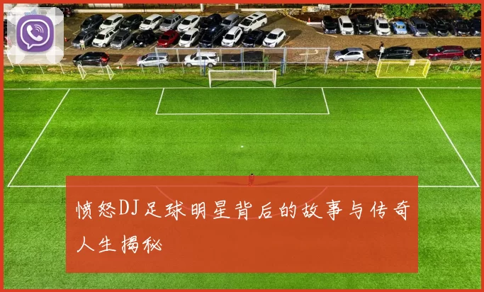 愤怒DJ足球明星背后的故事与传奇人生揭秘