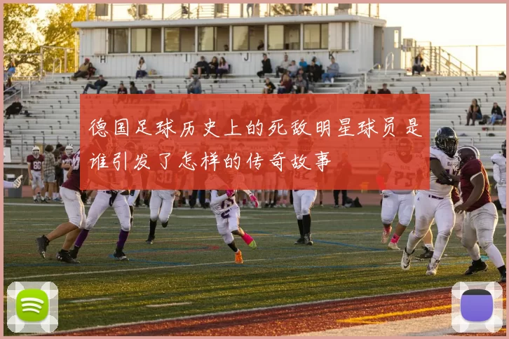 德国足球历史上的死敌明星球员是谁引发了怎样的传奇故事