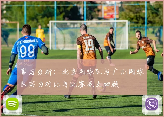 赛后分析：北京网球队与广州网球队实力对比与比赛亮点回顾