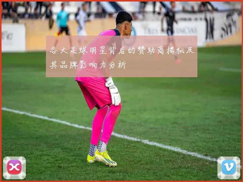 各大足球明星背后的赞助商揭秘及其品牌影响力分析