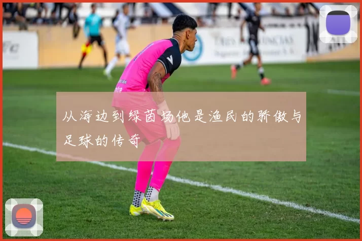 从海边到绿茵场他是渔民的骄傲与足球的传奇