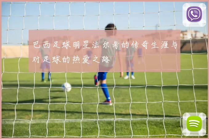 巴西足球明星法尔考的传奇生涯与对足球的热爱之路