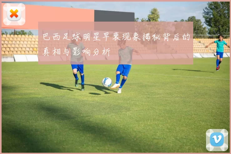 巴西足球明星早衰现象揭秘背后的真相与影响分析