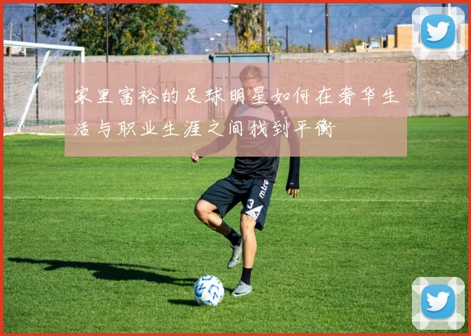 家里富裕的足球明星如何在奢华生活与职业生涯之间找到平衡