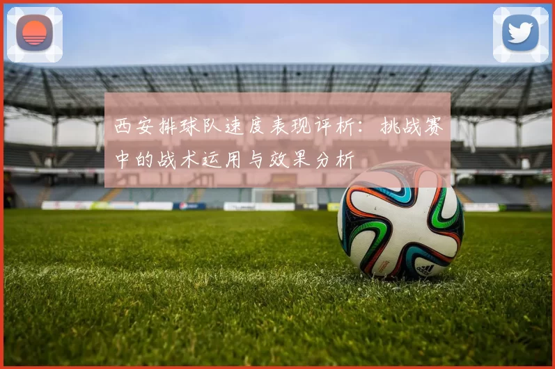 西安排球队速度表现评析：挑战赛中的战术运用与效果分析