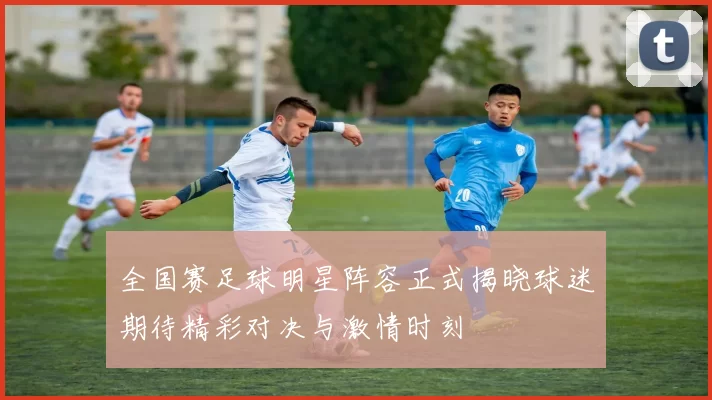 全国赛足球明星阵容正式揭晓球迷期待精彩对决与激情时刻