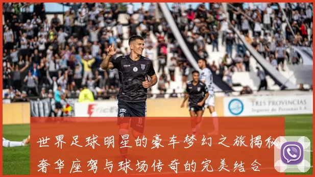 世界足球明星的豪车梦幻之旅揭秘奢华座驾与球场传奇的完美结合